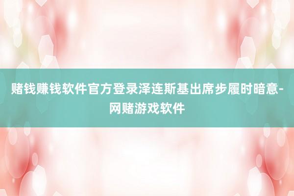 赌钱赚钱软件官方登录泽连斯基出席步履时暗意-网赌游戏软件