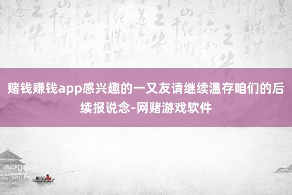赌钱赚钱app感兴趣的一又友请继续温存咱们的后续报说念-网赌游戏软件