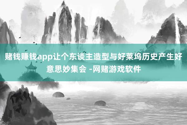 赌钱赚钱app让个东谈主造型与好莱坞历史产生好意思妙集会 -网赌游戏软件