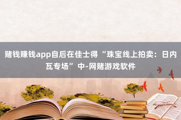 赌钱赚钱app自后在佳士得 “珠宝线上拍卖:日内瓦专场” 中-网赌游戏软件